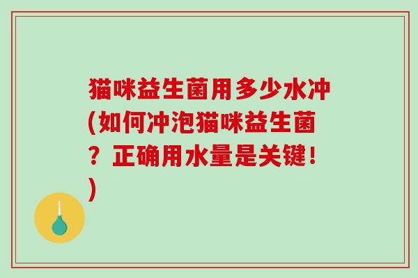 猫咪益生菌用多少水冲(如何冲泡猫咪益生菌?正确用水量是关键!) 猫咪益生菌用多少水冲(如何冲泡猫咪益生菌?正确用水量是关键!)