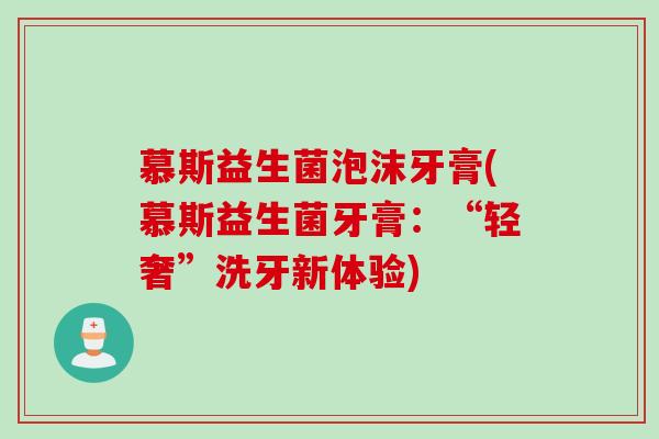 慕斯益生菌泡沫牙膏(慕斯益生菌牙膏:“轻奢”洗牙新体验) 慕斯益生菌泡沫牙膏(慕斯益生菌牙膏:“轻奢”洗牙新体验)