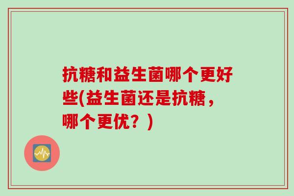 抗糖和益生菌哪个更好些(益生菌还是抗糖，哪个更优？)