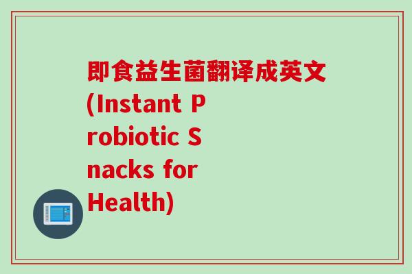 即食益生菌翻译成英文(Instant Probiotic Snacks for Health) 即食益生菌翻译成英文(Instant Probiotic Snacks for Health)