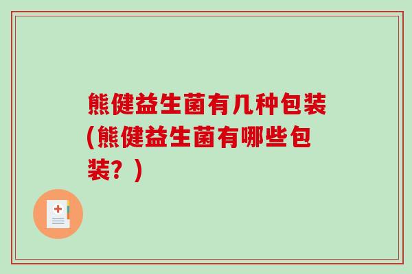 熊健益生菌有几种包装(熊健益生菌有哪些包装？)