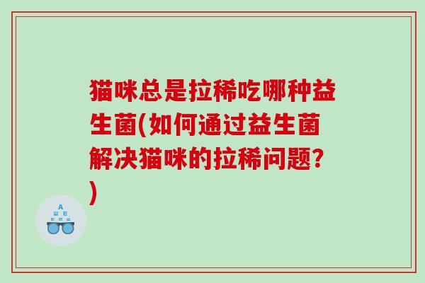 猫咪总是拉稀吃哪种益生菌(如何通过益生菌解决猫咪的拉稀问题？)