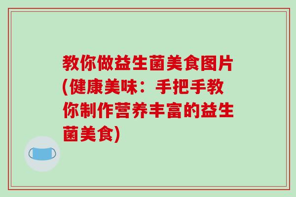 教你做益生菌美食图片(健康美味：手把手教你制作营养丰富的益生菌美食)
