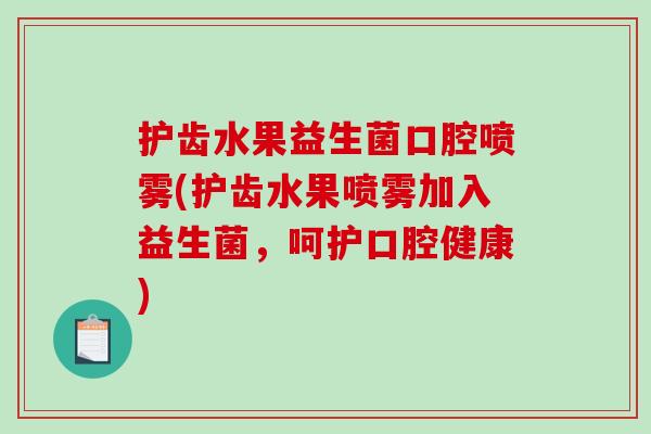 护齿水果益生菌口腔喷雾(护齿水果喷雾加入益生菌,呵护口腔健康) 护齿水果益生菌口腔喷雾(护齿水果喷雾加入益生菌,呵护口腔健康)