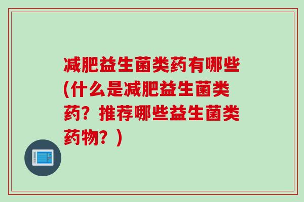 益生菌类药有哪些(什么是益生菌类药?推荐哪些益生菌类?) 益生菌类药有哪些(什么是益生菌类药?推荐哪些益生菌类?)