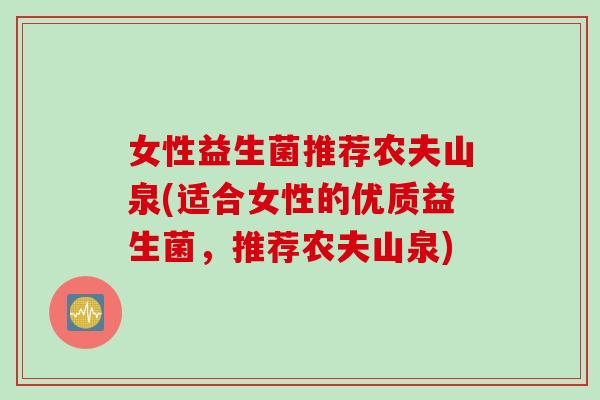 女性益生菌推荐农夫山泉(适合女性的优质益生菌,推荐农夫山泉) 女性益生菌推荐农夫山泉(适合女性的优质益生菌,推荐农夫山泉)