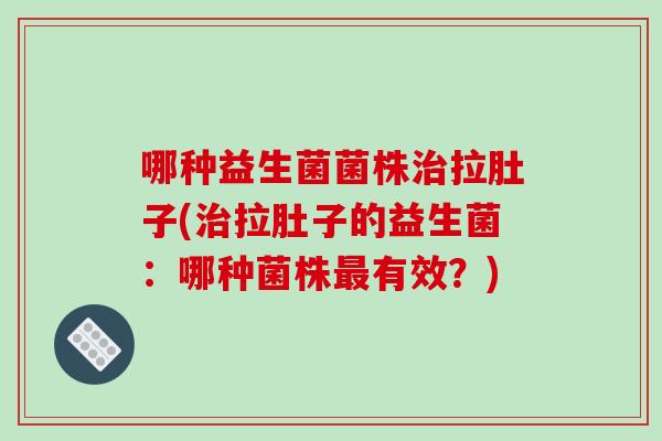 哪种益生菌菌株拉肚子(拉肚子的益生菌:哪种菌株有效?) 哪种益生菌菌株拉肚子(拉肚子的益生菌:哪种菌株有效?)