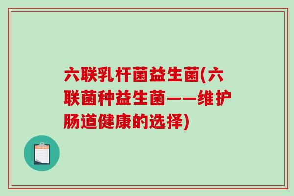 六联乳杆菌益生菌(六联菌种益生菌——维护肠道健康的选择)