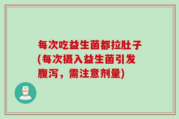 每次吃益生菌都拉肚子(每次摄入益生菌引发，需注意剂量)