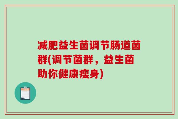 益生菌调节肠道菌群(调节菌群,益生菌助你健康瘦身) 益生菌调节肠道菌群(调节菌群,益生菌助你健康瘦身)