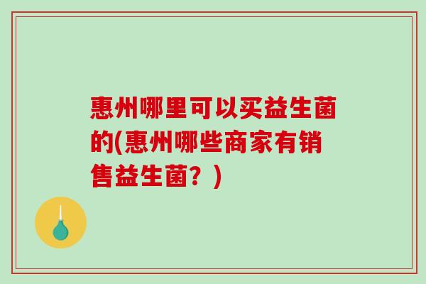 惠州哪里可以买益生菌的(惠州哪些商家有销售益生菌？)