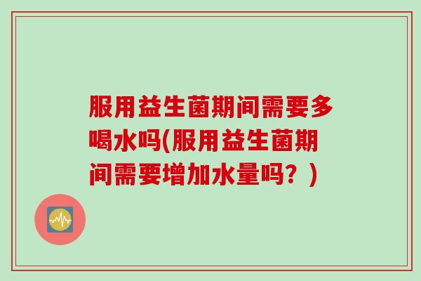 服用益生菌期间需要多喝水吗(服用益生菌期间需要增加水量吗?) 服用益生菌期间需要多喝水吗(服用益生菌期间需要增加水量吗?)
