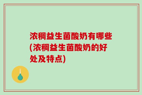 浓稠益生菌酸奶有哪些(浓稠益生菌酸奶的好处及特点)