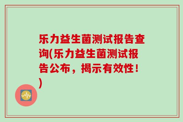 乐力益生菌测试报告查询(乐力益生菌测试报告公布,揭示有效性!) 乐力益生菌测试报告查询(乐力益生菌测试报告公布,揭示有效性!)