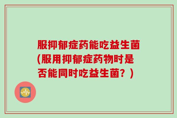 服抑郁症药能吃益生菌(服用抑郁症药物时是否能同时吃益生菌？)