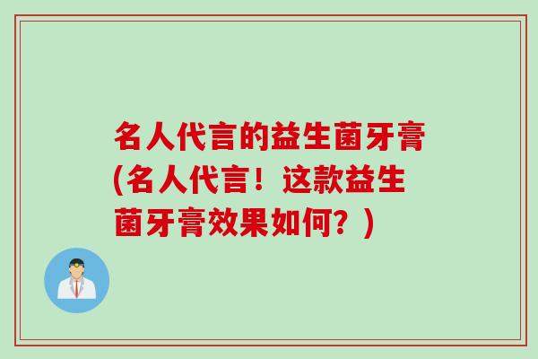 名人代言的益生菌牙膏(名人代言!这款益生菌牙膏效果如何?) 名人代言的益生菌牙膏(名人代言!这款益生菌牙膏效果如何?)