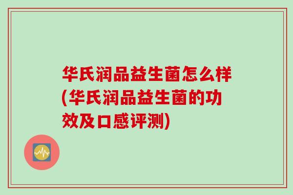 华氏润品益生菌怎么样(华氏润品益生菌的功效及口感评测) 华氏润品益生菌怎么样(华氏润品益生菌的功效及口感评测)