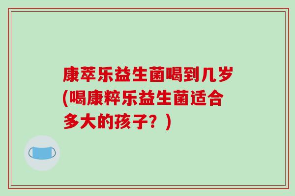 康萃乐益生菌喝到几岁(喝康粹乐益生菌适合多大的孩子？)