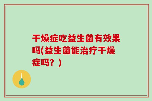 干燥症吃益生菌有效果吗(益生菌能治疗干燥症吗？)