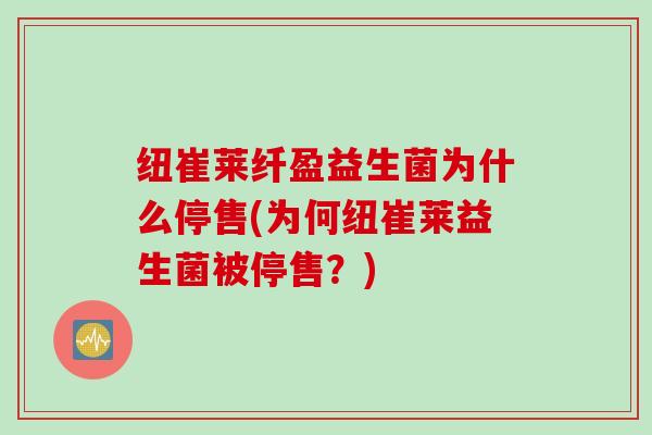 纽崔莱纤盈益生菌为什么停售(为何纽崔莱益生菌被停售?) 纽崔莱纤盈益生菌为什么停售(为何纽崔莱益生菌被停售?)