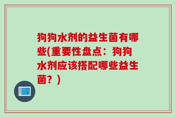 狗狗水剂的益生菌有哪些(重要性盘点:狗狗水剂应该搭配哪些益生菌?) 狗狗水剂的益生菌有哪些(重要性盘点:狗狗水剂应该搭配哪些益生菌?)