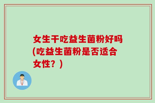 女生干吃益生菌粉好吗(吃益生菌粉是否适合女性?) 女生干吃益生菌粉好吗(吃益生菌粉是否适合女性?)