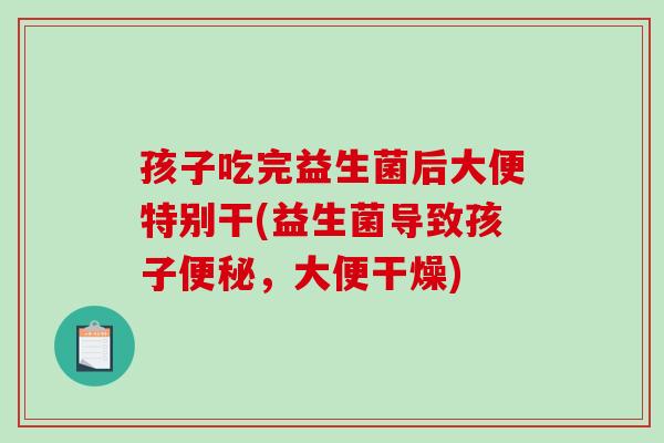 孩子吃完益生菌后大便特别干(益生菌导致孩子便秘，大便干燥)