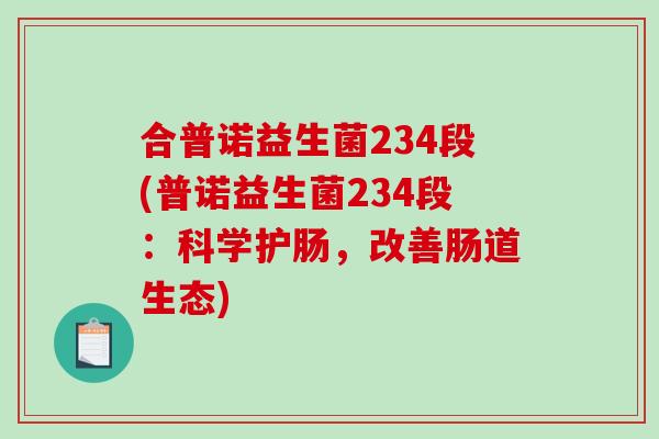 合普诺益生菌234段(普诺益生菌234段：科学护肠，改善肠道生态)