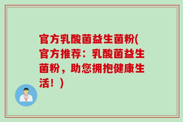 官方乳酸菌益生菌粉(官方推荐:乳酸菌益生菌粉,助您拥抱健康生活!) 官方乳酸菌益生菌粉(官方推荐:乳酸菌益生菌粉,助您拥抱健康生活!)
