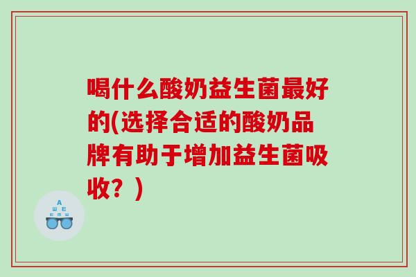 喝什么酸奶益生菌好的(选择合适的酸奶品牌有助于增加益生菌吸收？)
