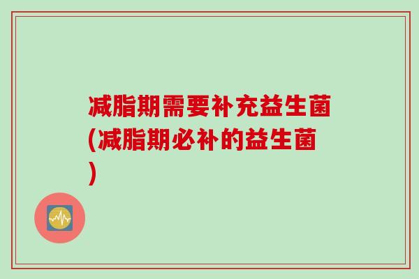减脂期需要补充益生菌(减脂期必补的益生菌)