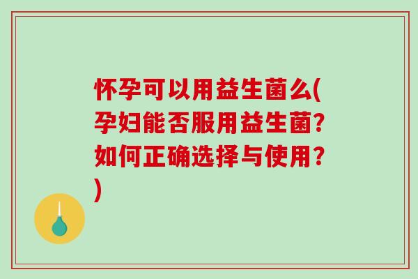 怀孕可以用益生菌么(孕妇能否服用益生菌?如何正确选择与使用?) 怀孕可以用益生菌么(孕妇能否服用益生菌?如何正确选择与使用?)
