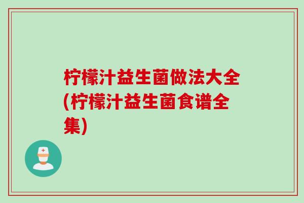 柠檬汁益生菌做法大全(柠檬汁益生菌食谱全集)