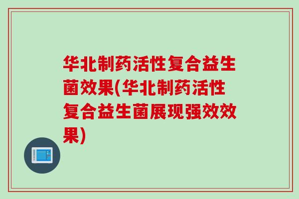 华北制药活性复合益生菌效果(华北制药活性复合益生菌展现强效效果)