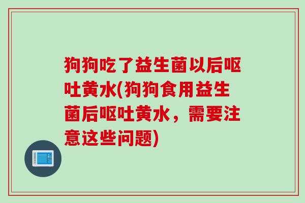 狗狗吃了益生菌以后黄水(狗狗食用益生菌后黄水，需要注意这些问题)