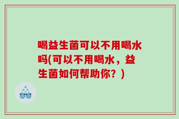 喝益生菌可以不用喝水吗(可以不用喝水,益生菌如何帮助你?) 喝益生菌可以不用喝水吗(可以不用喝水,益生菌如何帮助你?)