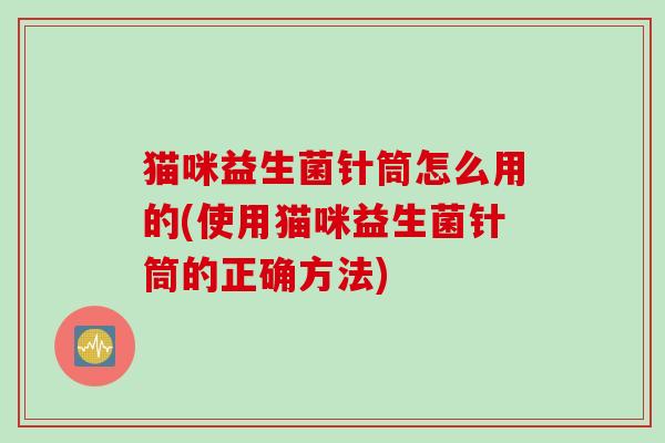 猫咪益生菌针筒怎么用的(使用猫咪益生菌针筒的正确方法) 猫咪益生菌针筒怎么用的(使用猫咪益生菌针筒的正确方法)