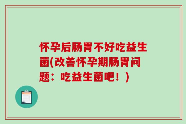 怀孕后肠胃不好吃益生菌(改善怀孕期肠胃问题：吃益生菌吧！)