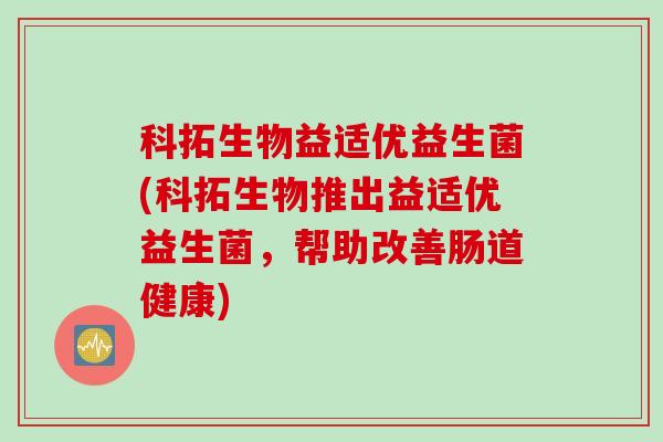科拓生物益适优益生菌(科拓生物推出益适优益生菌，帮助改善肠道健康)