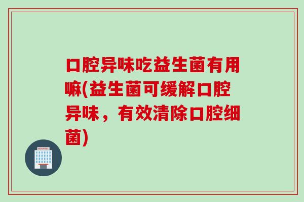 口腔异味吃益生菌有用嘛(益生菌可缓解口腔异味,有效清除口腔) 口腔异味吃益生菌有用嘛(益生菌可缓解口腔异味,有效清除口腔)