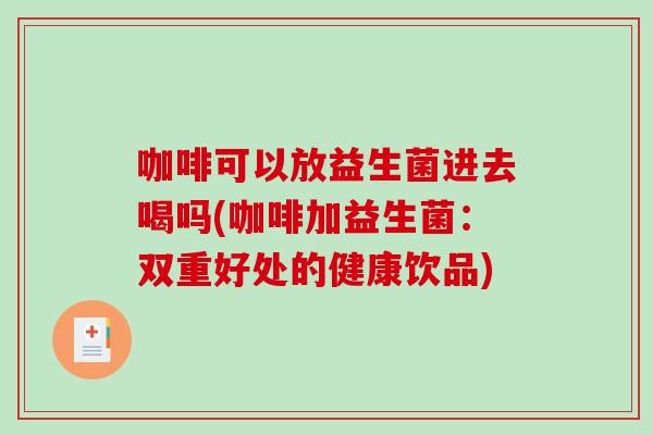 咖啡可以放益生菌进去喝吗(咖啡加益生菌：双重好处的健康饮品)