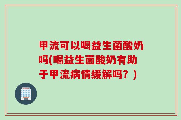 甲流可以喝益生菌酸奶吗(喝益生菌酸奶有助于甲流病情缓解吗？)