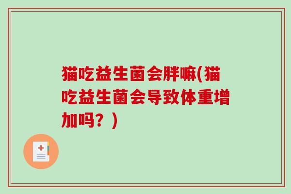 猫吃益生菌会胖嘛(猫吃益生菌会导致体重增加吗?) 猫吃益生菌会胖嘛(猫吃益生菌会导致体重增加吗?)