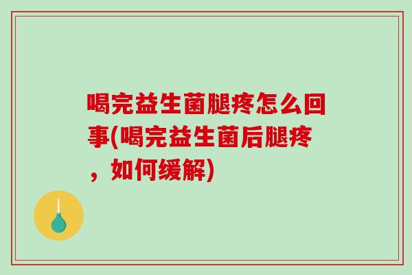 喝完益生菌腿疼怎么回事(喝完益生菌后腿疼,如何缓解) 喝完益生菌腿疼怎么回事(喝完益生菌后腿疼,如何缓解)