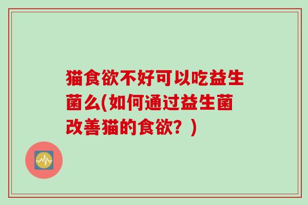 猫食欲不好可以吃益生菌么(如何通过益生菌改善猫的食欲？)