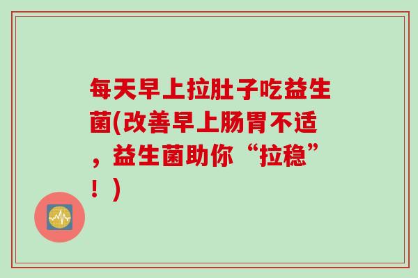每天早上拉肚子吃益生菌(改善早上肠胃不适，益生菌助你“拉稳”！)