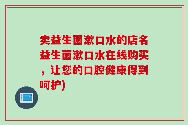 卖益生菌漱口水的店名益生菌漱口水在线购买，让您的口腔健康得到呵护)
