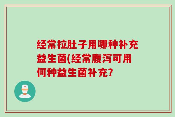 经常拉肚子用哪种补充益生菌(经常可用何种益生菌补充？
