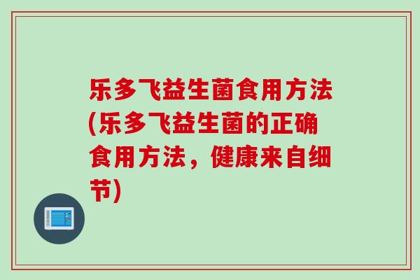 乐多飞益生菌食用方法(乐多飞益生菌的正确食用方法，健康来自细节)