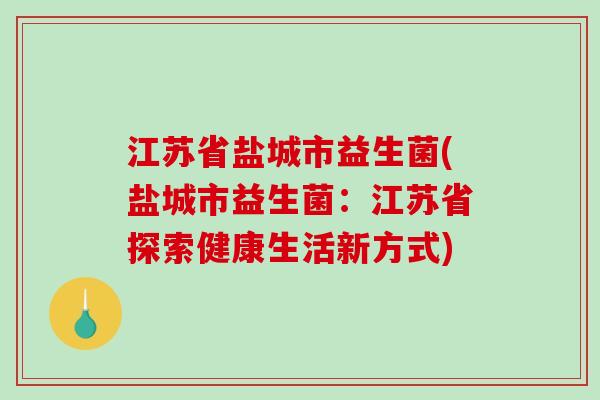 江苏省盐城市益生菌(盐城市益生菌：江苏省探索健康生活新方式)